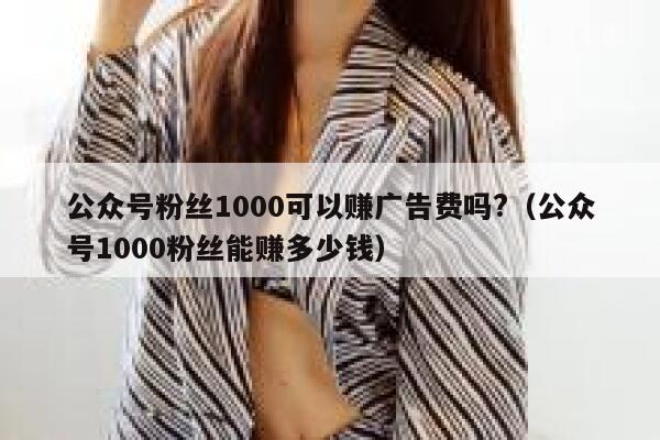 公众号粉丝1000可以赚广告费吗?（公众号1000粉丝能赚多少钱） 第1张