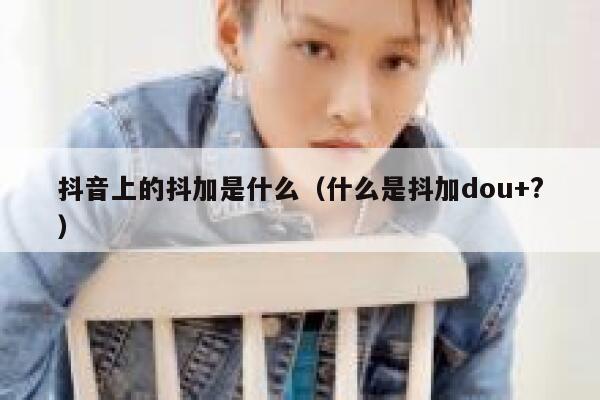 抖音上的抖加是什么（什么是抖加dou+?） 第1张