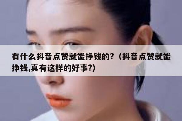 有什么抖音点赞就能挣钱的?(抖音点赞就能挣钱,真有这样的好事?) 第1张 有什么抖音点赞就能挣钱的?(抖音点赞就能挣钱,真有这样的好事?) 第1张