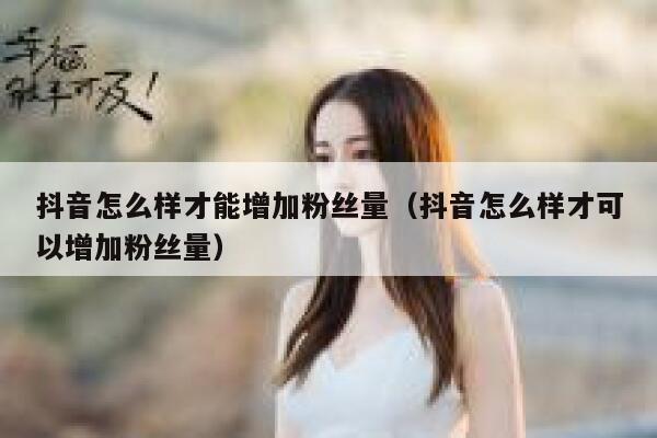 抖音怎么样才能增加粉丝量（抖音怎么样才可以增加粉丝量） 第1张