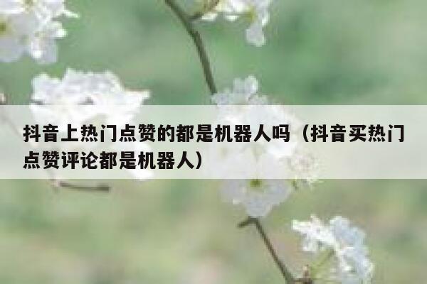 抖音上热门点赞的都是机器人吗（抖音买热门点赞评论都是机器人） 第1张