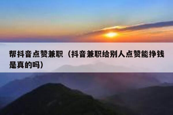 帮抖音点赞兼职(抖音兼职给别人点赞能挣钱是真的吗) 第1张 帮抖音点赞兼职(抖音兼职给别人点赞能挣钱是真的吗) 第1张
