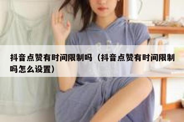 抖音点赞有时间限制吗(抖音点赞有时间限制吗怎么设置) 第1张 抖音点赞有时间限制吗(抖音点赞有时间限制吗怎么设置) 第1张