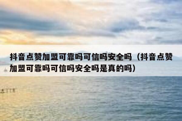 抖音点赞加盟可靠吗可信吗安全吗(抖音点赞加盟可靠吗可信吗安全吗是真的吗) 第1张 抖音点赞加盟可靠吗可信吗安全吗(抖音点赞加盟可靠吗可信吗安全吗是真的吗) 第1张