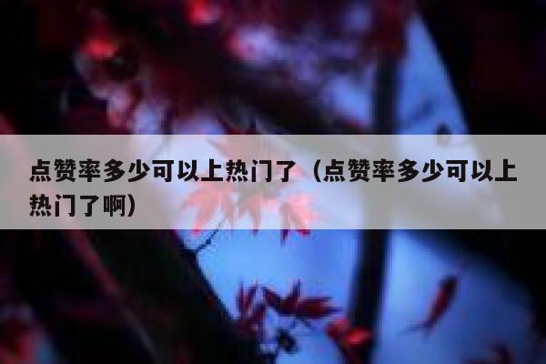 点赞率多少可以上热门了（点赞率多少可以上热门了啊） 第1张