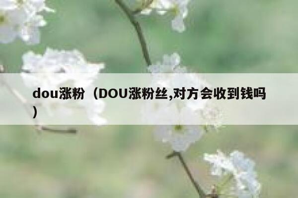 dou涨粉（DOU涨粉丝,对方会收到钱吗） 第1张