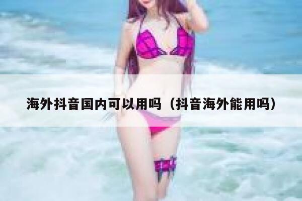 海外抖音国内可以用吗(抖音海外能用吗) 第1张 海外抖音国内可以用吗(抖音海外能用吗) 第1张