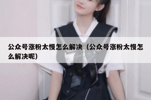 公众号涨粉太慢怎么解决(公众号涨粉太慢怎么解决呢) 第1张 公众号涨粉太慢怎么解决(公众号涨粉太慢怎么解决呢) 第1张