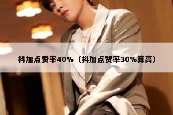 抖加点赞率40%（抖加点赞率30%算高） 第1张