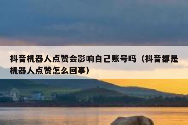 抖音机器人点赞会影响自己账号吗（抖音都是机器人点赞怎么回事） 第1张