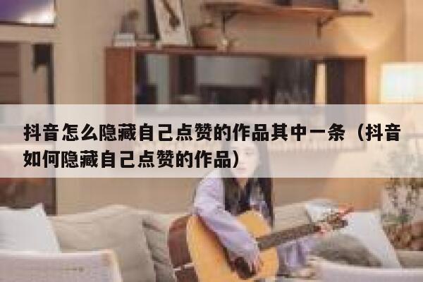 抖音怎么隐藏自己点赞的作品其中一条(抖音如何隐藏自己点赞的作品) 第1张 抖音怎么隐藏自己点赞的作品其中一条(抖音如何隐藏自己点赞的作品) 第1张