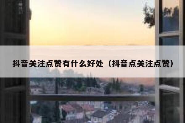 抖音关注点赞有什么好处（抖音点关注点赞） 第1张