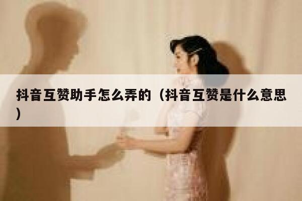 抖音互赞助手怎么弄的（抖音互赞是什么意思） 第1张