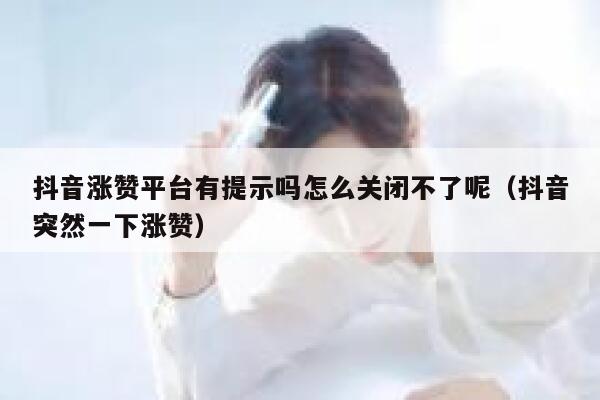 抖音涨赞平台有提示吗怎么关闭不了呢（抖音突然一下涨赞） 第1张