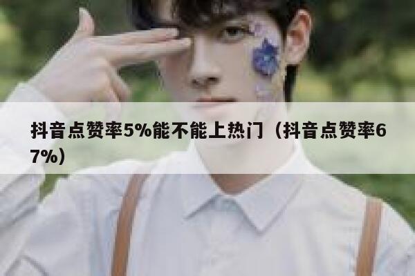 抖音点赞率5%能不能上热门(抖音点赞率67%) 第1张 抖音点赞率5%能不能上热门(抖音点赞率67%) 第1张