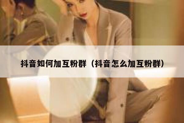 抖音如何加互粉群(抖音怎么加互粉群) 第1张 抖音如何加互粉群(抖音怎么加互粉群) 第1张