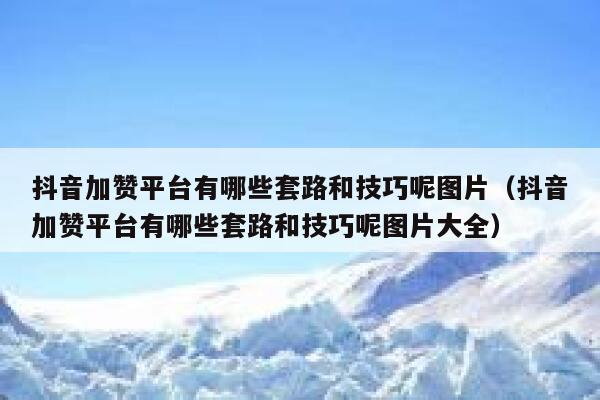 抖音加赞平台有哪些套路和技巧呢图片(抖音加赞平台有哪些套路和技巧呢图片大全) 第1张 抖音加赞平台有哪些套路和技巧呢图片(抖音加赞平台有哪些套路和技巧呢图片大全) 第1张