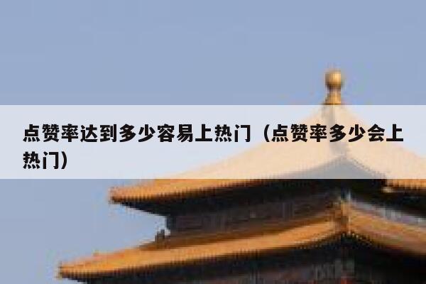 点赞率达到多少容易上热门（点赞率多少会上热门） 第1张