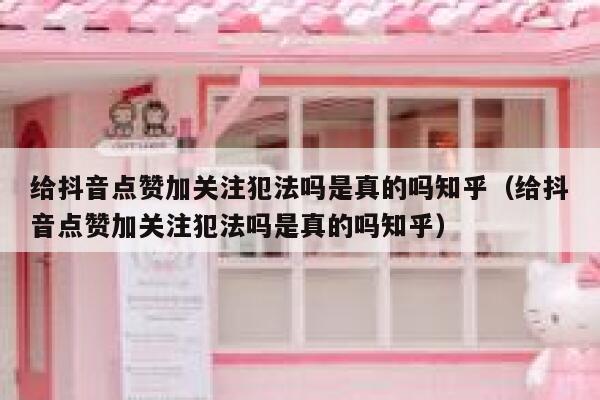 给抖音点赞加关注犯法吗是真的吗知乎(给抖音点赞加关注犯法吗是真的吗知乎) 第1张 给抖音点赞加关注犯法吗是真的吗知乎(给抖音点赞加关注犯法吗是真的吗知乎) 第1张