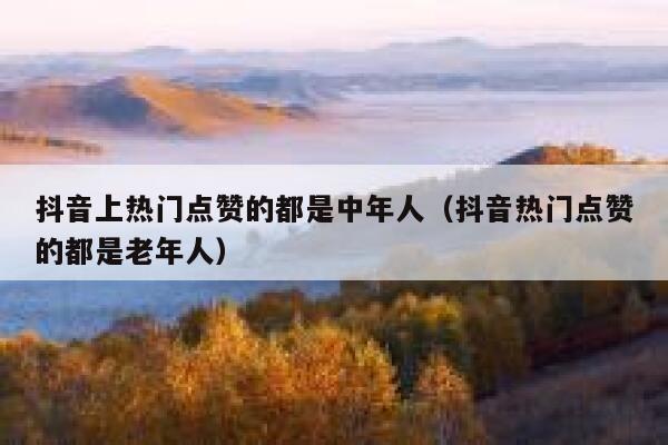 抖音上热门点赞的都是中年人(抖音热门点赞的都是老年人) 第1张 抖音上热门点赞的都是中年人(抖音热门点赞的都是老年人) 第1张