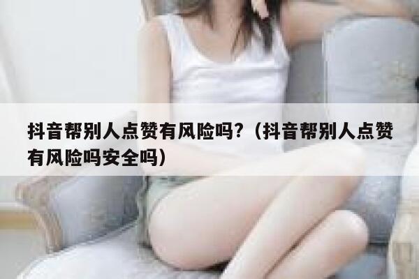 抖音帮别人点赞有风险吗?（抖音帮别人点赞有风险吗安全吗） 第1张