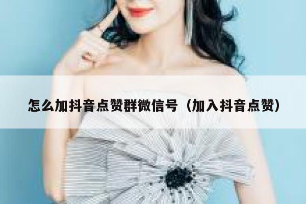 怎么加抖音点赞群微信号（加入抖音点赞） 第1张