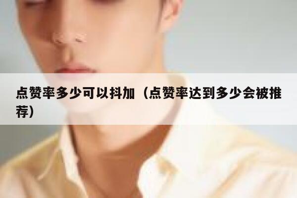 点赞率多少可以抖加（点赞率达到多少会被推荐） 第1张
