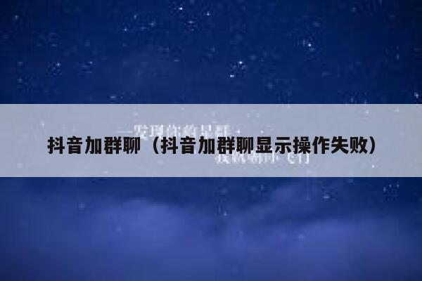 抖音加群聊(抖音加群聊显示操作失败) 第1张 抖音加群聊(抖音加群聊显示操作失败) 第1张