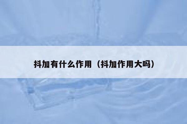 抖加有什么作用（抖加作用大吗） 第1张