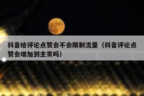 抖音给评论点赞会不会限制流量（抖音评论点赞会增加到主页吗） 第1张