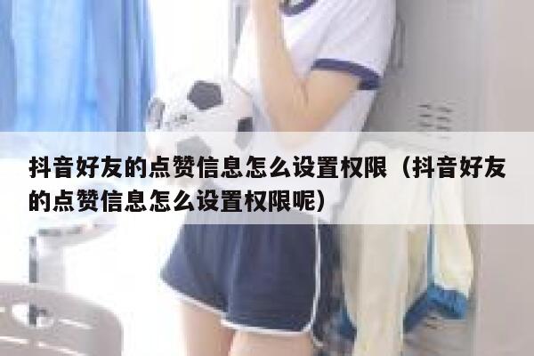 抖音好友的点赞信息怎么设置权限（抖音好友的点赞信息怎么设置权限呢） 第1张