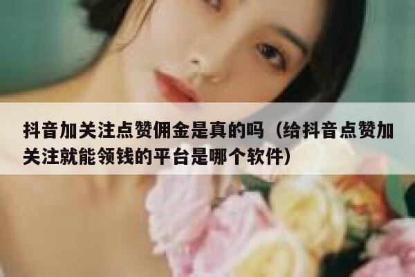 抖音加关注点赞佣金是真的吗（给抖音点赞加关注就能领钱的平台是哪个软件） 第1张