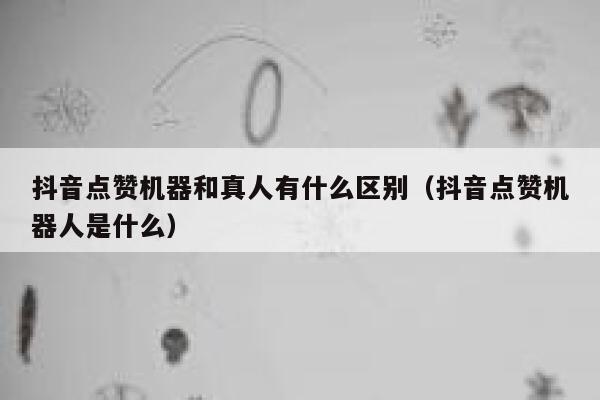 抖音点赞机器和真人有什么区别（抖音点赞机器人是什么） 第1张