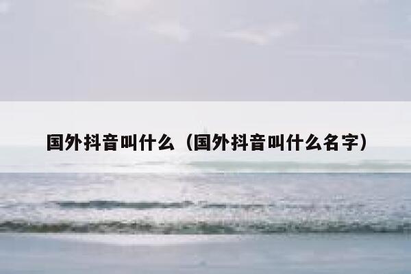 国外抖音叫什么(国外抖音叫什么名字) 第1张 国外抖音叫什么(国外抖音叫什么名字) 第1张