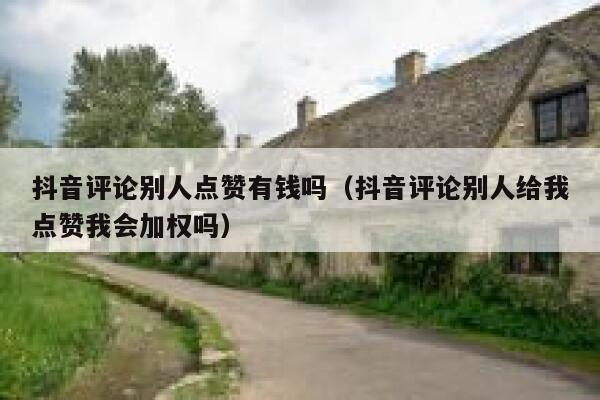 抖音评论别人点赞有钱吗（抖音评论别人给我点赞我会加权吗） 第1张