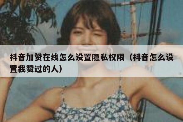 抖音加赞在线怎么设置隐私权限（抖音怎么设置我赞过的人） 第1张