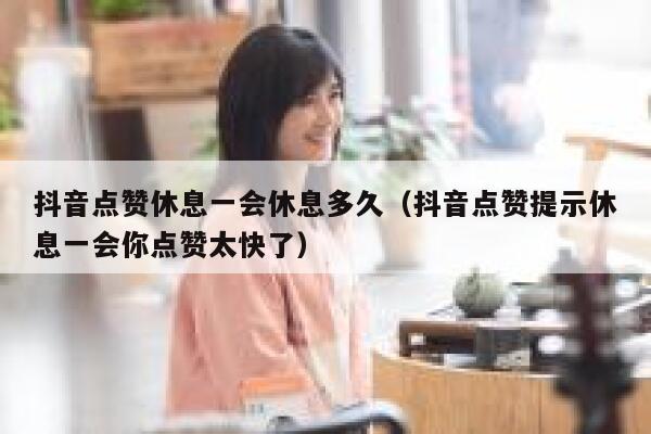 抖音点赞休息一会休息多久（抖音点赞提示休息一会你点赞太快了） 第1张