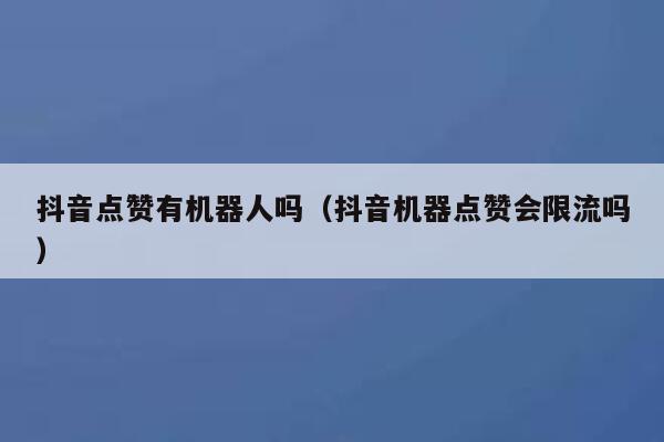 抖音点赞有机器人吗（抖音机器点赞会限流吗） 第1张