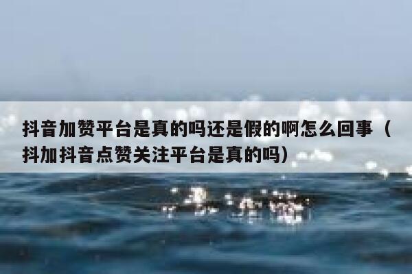 抖音加赞平台是真的吗还是假的啊怎么回事（抖加抖音点赞关注平台是真的吗） 第1张