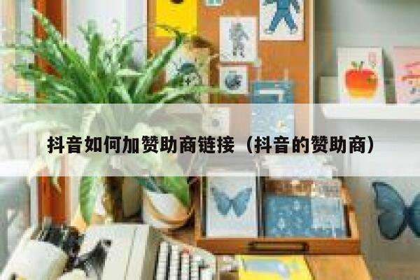 抖音如何加赞助商链接（抖音的赞助商） 第1张