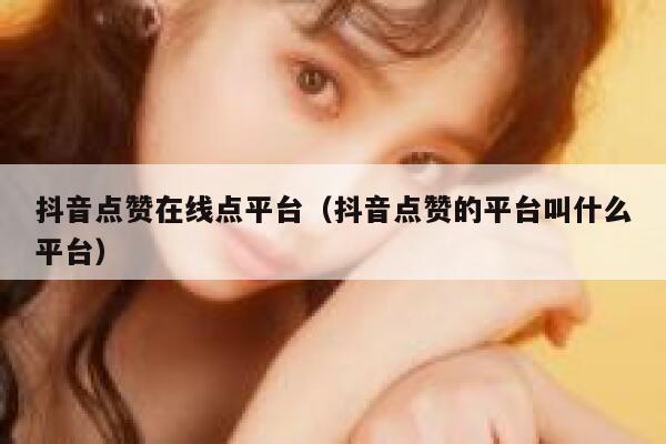 抖音点赞在线点平台（抖音点赞的平台叫什么平台） 第1张