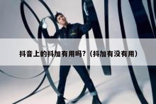抖音上的抖加有用吗?（抖加有没有用） 第1张