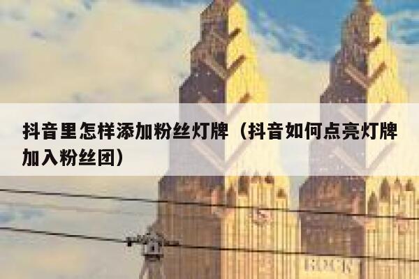抖音里怎样添加粉丝灯牌（抖音如何点亮灯牌加入粉丝团） 第1张