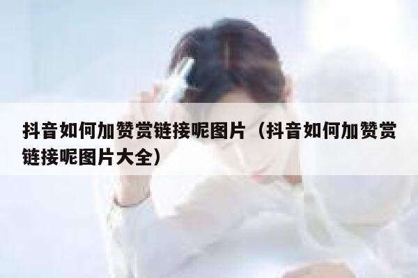 抖音如何加赞赏链接呢图片（抖音如何加赞赏链接呢图片大全） 第1张