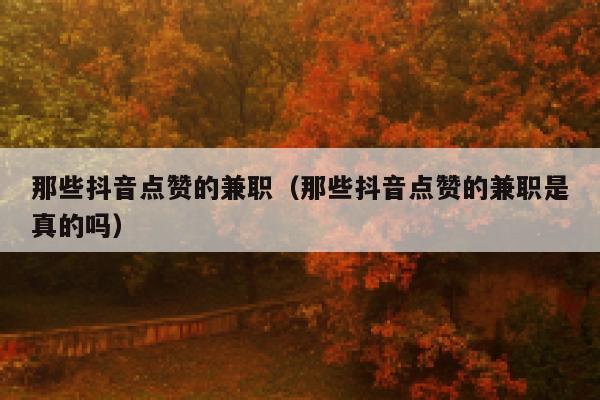 那些抖音点赞的兼职（那些抖音点赞的兼职是真的吗） 第1张