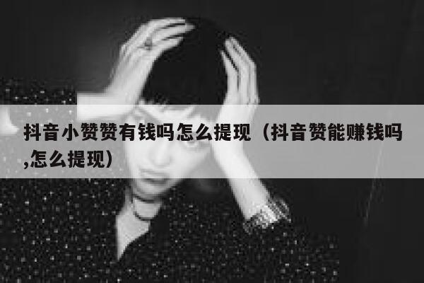 抖音小赞赞有钱吗怎么提现（抖音赞能赚钱吗,怎么提现） 第1张