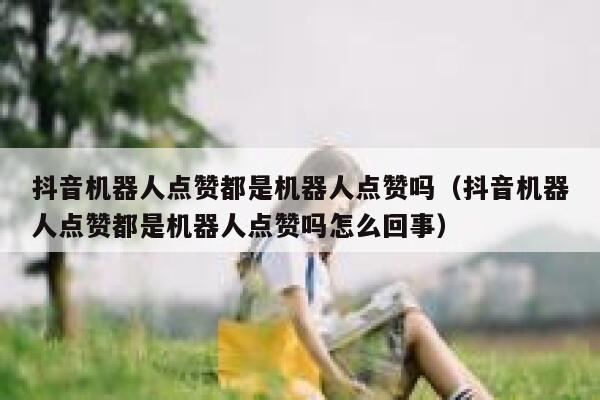 抖音机器人点赞都是机器人点赞吗（抖音机器人点赞都是机器人点赞吗怎么回事） 第1张