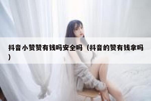 抖音小赞赞有钱吗安全吗（抖音的赞有钱拿吗） 第1张