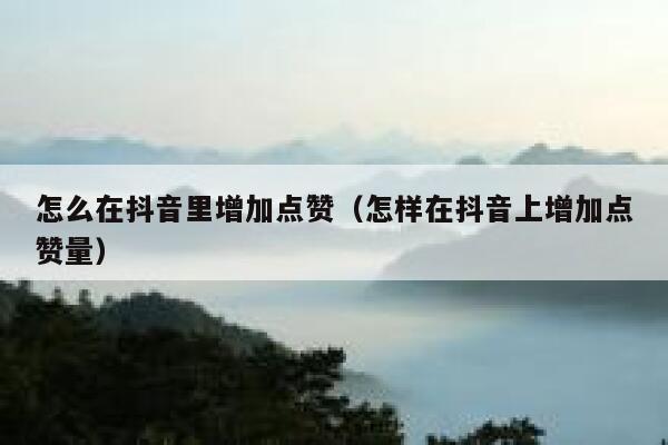 怎么在抖音里增加点赞（怎样在抖音上增加点赞量） 第1张