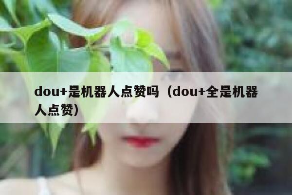 dou+是机器人点赞吗（dou+全是机器人点赞） 第1张
